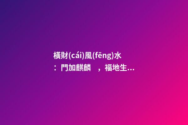橫財(cái)風(fēng)水：門加麒麟，福地生金